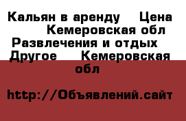 Кальян в аренду  › Цена ­ 500 - Кемеровская обл. Развлечения и отдых » Другое   . Кемеровская обл.